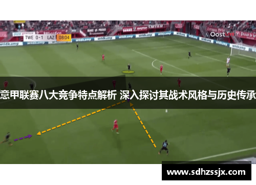 意甲联赛八大竞争特点解析 深入探讨其战术风格与历史传承
