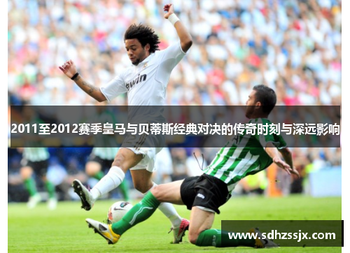 2011至2012赛季皇马与贝蒂斯经典对决的传奇时刻与深远影响