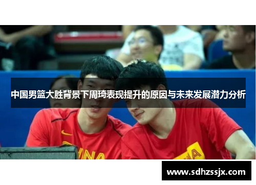中国男篮大胜背景下周琦表现提升的原因与未来发展潜力分析