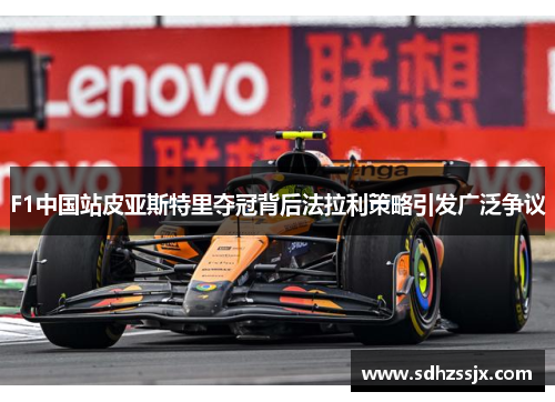 F1中国站皮亚斯特里夺冠背后法拉利策略引发广泛争议