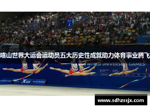 喀山世界大运会运动员五大历史性成就助力体育事业腾飞