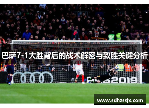 巴萨7-1大胜背后的战术解密与致胜关键分析