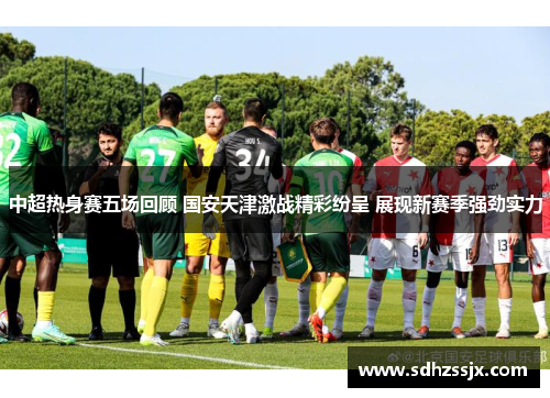 中超热身赛五场回顾 国安天津激战精彩纷呈 展现新赛季强劲实力