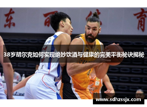 38岁胡尔克如何实现绝妙饮酒与健康的完美平衡秘诀揭秘