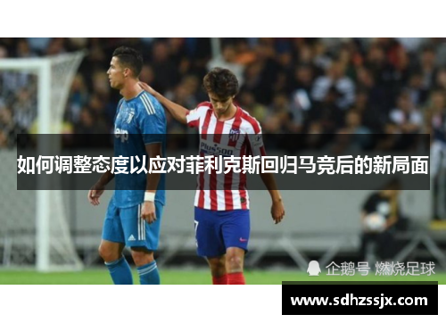 如何调整态度以应对菲利克斯回归马竞后的新局面