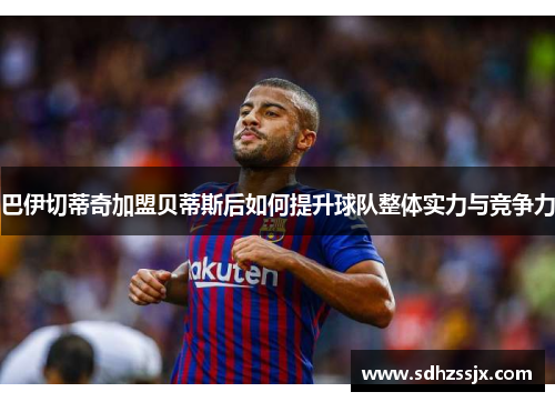 巴伊切蒂奇加盟贝蒂斯后如何提升球队整体实力与竞争力