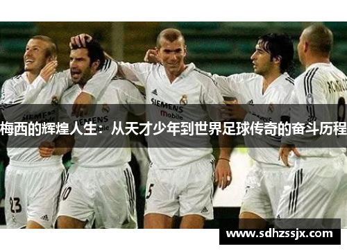 梅西的辉煌人生：从天才少年到世界足球传奇的奋斗历程
