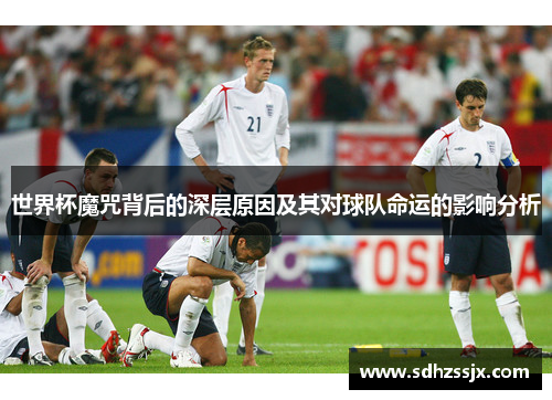 世界杯魔咒背后的深层原因及其对球队命运的影响分析