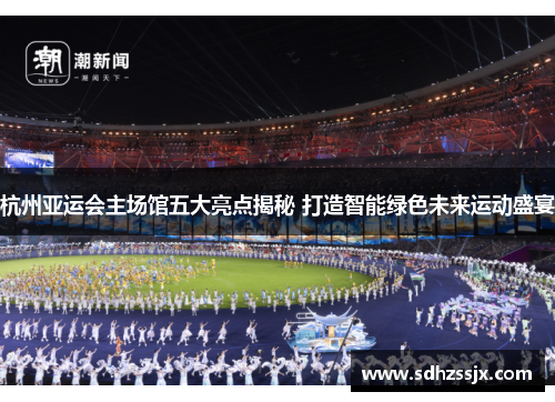 杭州亚运会主场馆五大亮点揭秘 打造智能绿色未来运动盛宴