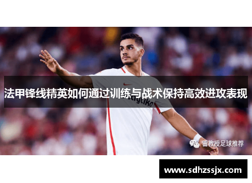 法甲锋线精英如何通过训练与战术保持高效进攻表现