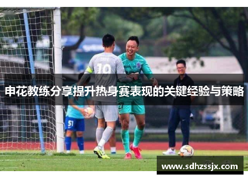 申花教练分享提升热身赛表现的关键经验与策略