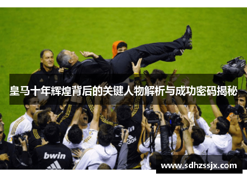 皇马十年辉煌背后的关键人物解析与成功密码揭秘