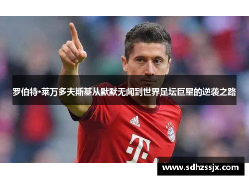 罗伯特·莱万多夫斯基从默默无闻到世界足坛巨星的逆袭之路
