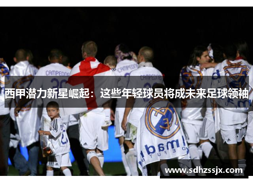 西甲潜力新星崛起:这些年轻球员将成未来足球领袖 西甲潜力新星崛起:这些年轻球员将成未来足球领袖