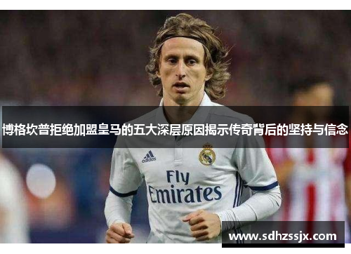 博格坎普拒绝加盟皇马的五大深层原因揭示传奇背后的坚持与信念 博格坎普拒绝加盟皇马的五大深层原因揭示传奇背后的坚持与信念