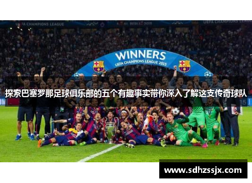 探索巴塞罗那足球俱乐部的五个有趣事实带你深入了解这支传奇球队