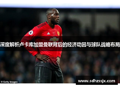 深度解析卢卡库加盟曼联背后的经济动因与球队战略布局