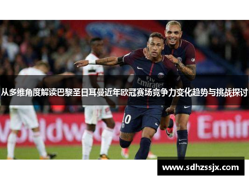 从多维角度解读巴黎圣日耳曼近年欧冠赛场竞争力变化趋势与挑战探讨