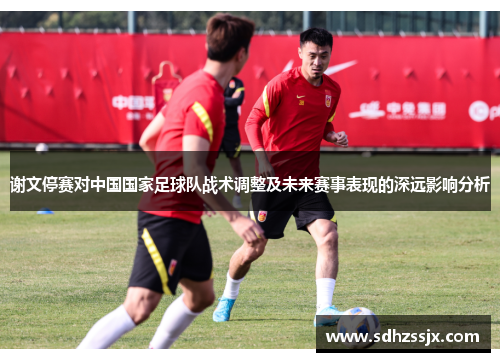 谢文停赛对中国国家足球队战术调整及未来赛事表现的深远影响分析