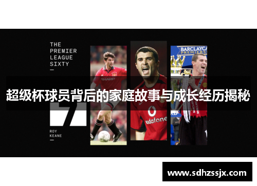 超级杯球员背后的家庭故事与成长经历揭秘 超级杯球员背后的家庭故事与成长经历揭秘