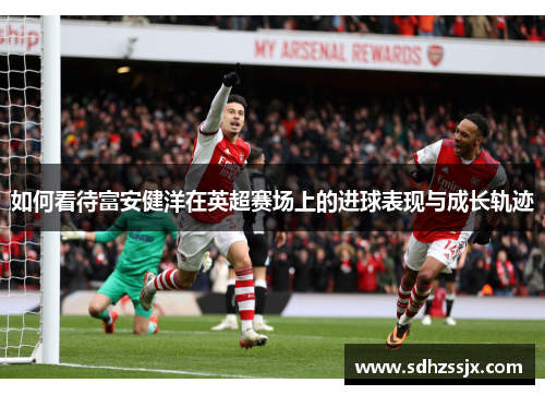 如何看待富安健洋在英超赛场上的进球表现与成长轨迹