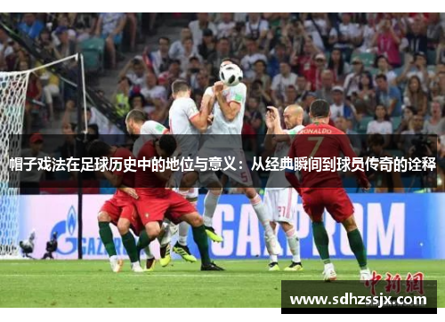 帽子戏法在足球历史中的地位与意义：从经典瞬间到球员传奇的诠释