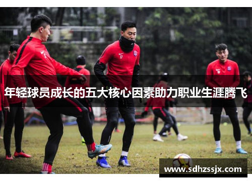 年轻球员成长的五大核心因素助力职业生涯腾飞 年轻球员成长的五大核心因素助力职业生涯腾飞