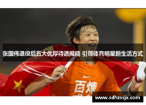 张国伟退役后五大优厚待遇揭晓 引领体育明星新生活方式 张国伟退役后五大优厚待遇揭晓 引领体育明星新生活方式