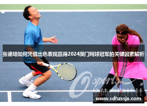 张德培如何凭借出色表现赢得2024澳门网球冠军的关键因素解析 张德培如何凭借出色表现赢得2024澳门网球冠军的关键因素解析