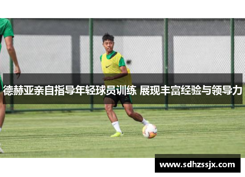 德赫亚亲自指导年轻球员训练 展现丰富经验与领导力