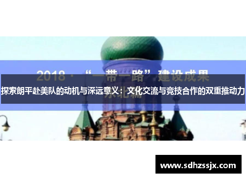 探索朗平赴美队的动机与深远意义:文化交流与竞技合作的双重推动力 探索朗平赴美队的动机与深远意义:文化交流与竞技合作的双重推动力