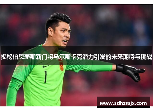 揭秘伯恩茅斯新门将马尔斯卡克潜力引发的未来期待与挑战 揭秘伯恩茅斯新门将马尔斯卡克潜力引发的未来期待与挑战
